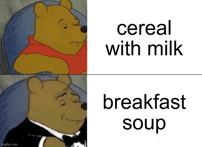 fax | cereal with milk; breakfast soup | image tagged in memes,tuxedo winnie the pooh | made w/ Imgflip meme maker