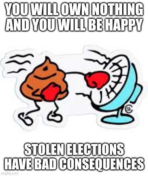 Shit Hit The Fan | YOU WILL OWN NOTHING AND YOU WILL BE HAPPY STOLEN ELECTIONS HAVE BAD CONSEQUENCES | image tagged in shit hit the fan | made w/ Imgflip meme maker