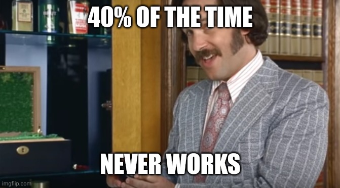 60% of the time | 40% OF THE TIME NEVER WORKS | image tagged in 60 of the time | made w/ Imgflip meme maker