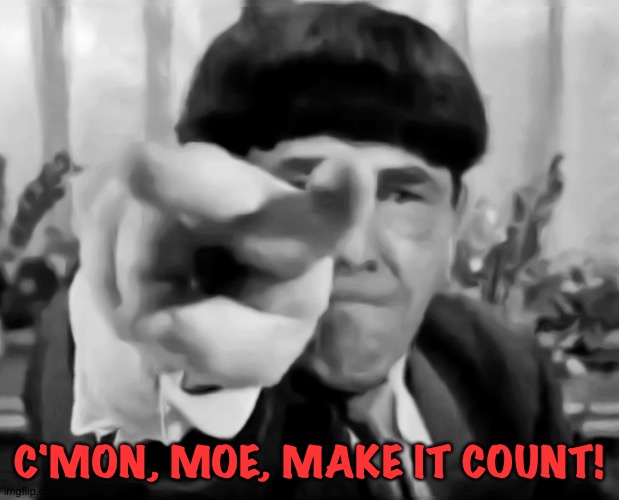 stooges eye poke | C'MON, MOE, MAKE IT COUNT! | image tagged in stooges eye poke | made w/ Imgflip meme maker