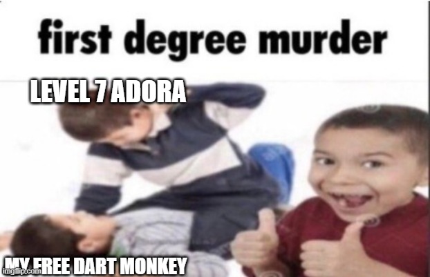 first degree murder | LEVEL 7 ADORA; MY FREE DART MONKEY | image tagged in first degree murder | made w/ Imgflip meme maker