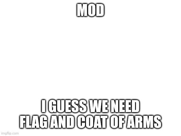 MOD; I GUESS WE NEED FLAG AND COAT OF ARMS | made w/ Imgflip meme maker