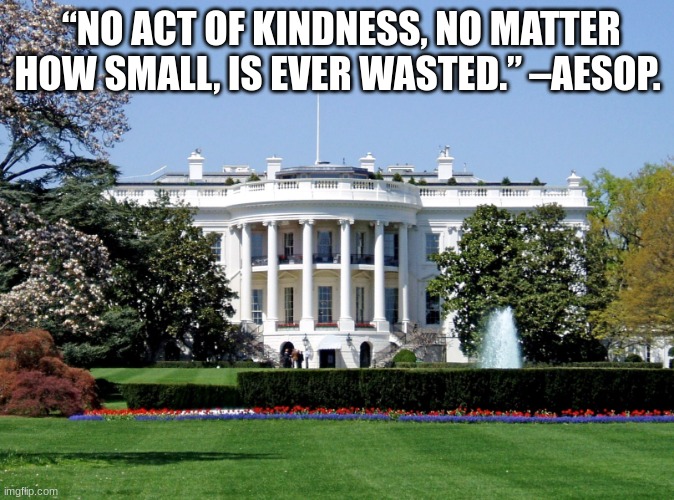 White House | “NO ACT OF KINDNESS, NO MATTER HOW SMALL, IS EVER WASTED.” –AESOP. | image tagged in white house | made w/ Imgflip meme maker