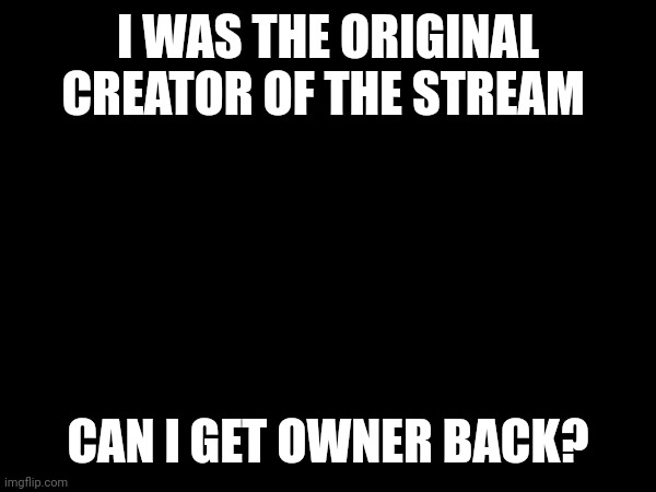 @owner | I WAS THE ORIGINAL CREATOR OF THE STREAM; CAN I GET OWNER BACK? | made w/ Imgflip meme maker