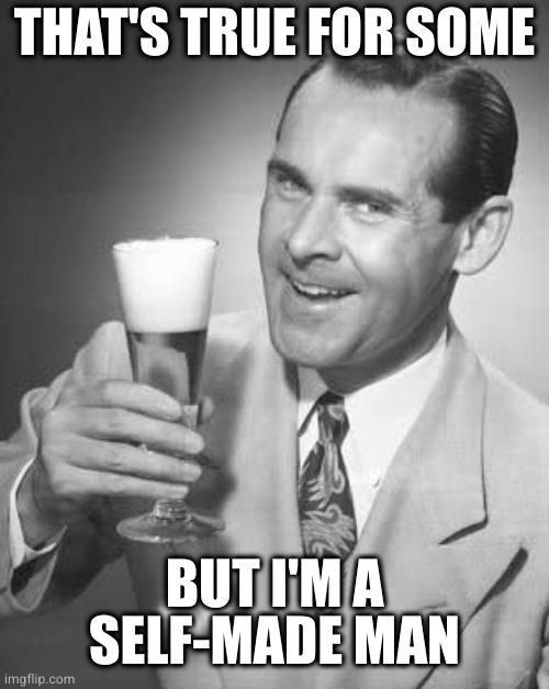 Cheers 50's Guy | THAT'S TRUE FOR SOME BUT I'M A SELF-MADE MAN | image tagged in cheers 50's guy | made w/ Imgflip meme maker