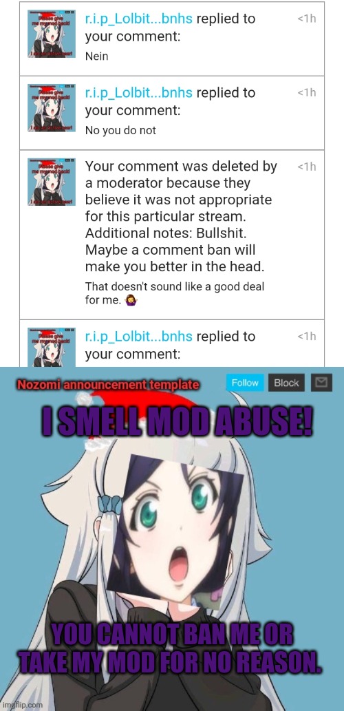 Mod abuse (Colby: Dang bro that's crazy, but that might've been for a reason.) | I SMELL MOD ABUSE! YOU CANNOT BAN ME OR TAKE MY MOD FOR NO REASON. | image tagged in no lewis only nozomi,mod,abuse | made w/ Imgflip meme maker