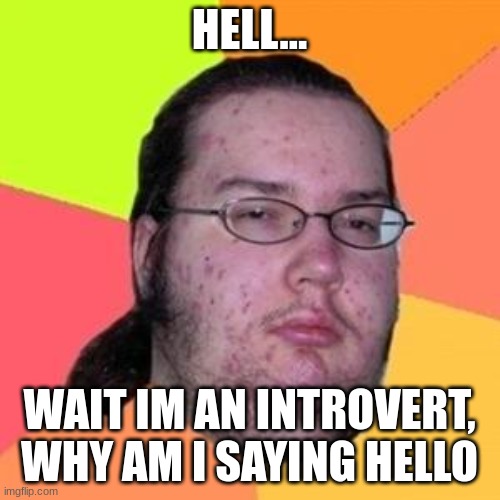 fat gamer | HELL... WAIT IM AN INTROVERT, WHY AM I SAYING HELLO | image tagged in fat gamer | made w/ Imgflip meme maker