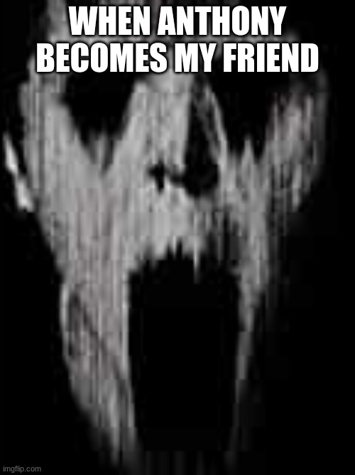 trolled | WHEN ANTHONY
BECOMES MY FRIEND | image tagged in f is for fear | made w/ Imgflip meme maker