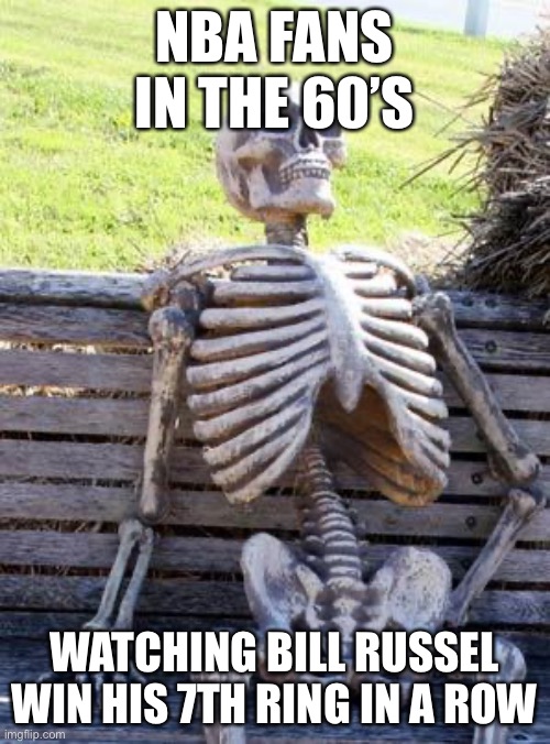 ??? | NBA FANS IN THE 60’S; WATCHING BILL RUSSEL WIN HIS 7TH RING IN A ROW | image tagged in memes,waiting skeleton | made w/ Imgflip meme maker