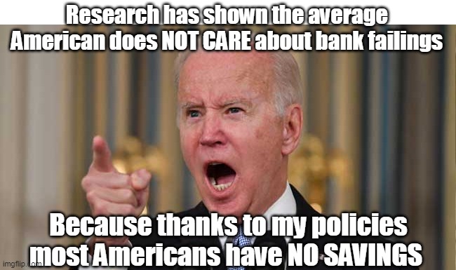 Biden SAVING the day | Research has shown the average American does NOT CARE about bank failings; Because thanks to my policies most Americans have NO SAVINGS | image tagged in bail out biden | made w/ Imgflip meme maker