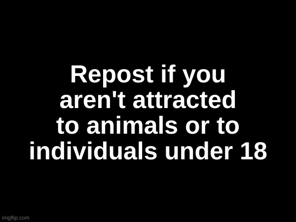If you don't do it, you either are zoophile or a pedophile, your choice | Repost if you aren't attracted to animals or to individuals under 18 | image tagged in repost | made w/ Imgflip meme maker