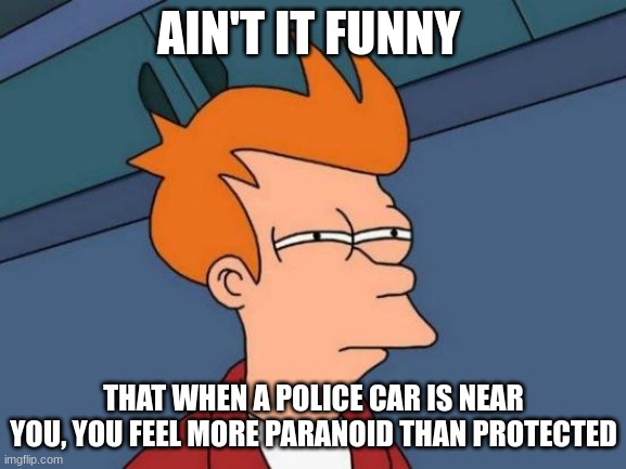 Futurama Fry | AIN'T IT FUNNY; THAT WHEN A POLICE CAR IS NEAR YOU, YOU FEEL MORE PARANOID THAN PROTECTED | image tagged in memes,futurama fry | made w/ Imgflip meme maker