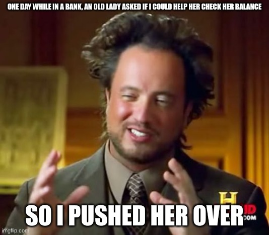 Ancient Aliens Meme | ONE DAY WHILE IN A BANK, AN OLD LADY ASKED IF I COULD HELP HER CHECK HER BALANCE; SO I PUSHED HER OVER | image tagged in memes,ancient aliens | made w/ Imgflip meme maker