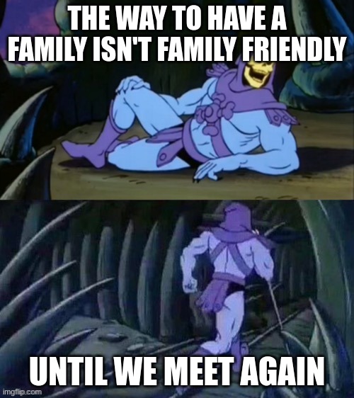 Skeletor disturbing facts | THE WAY TO HAVE A FAMILY ISN'T FAMILY FRIENDLY; UNTIL WE MEET AGAIN | image tagged in skeletor disturbing facts | made w/ Imgflip meme maker