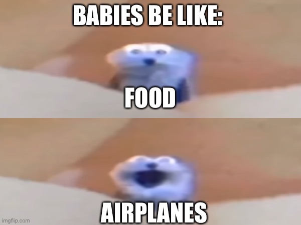 Babies be like: | BABIES BE LIKE:; FOOD; AIRPLANES | image tagged in memes,funny,baby | made w/ Imgflip meme maker