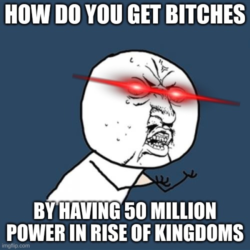 Mobile Ads (Again) | HOW DO YOU GET BITCHES; BY HAVING 50 MILLION POWER IN RISE OF KINGDOMS | image tagged in memes,y u no | made w/ Imgflip meme maker