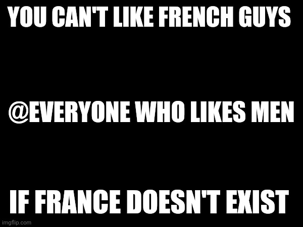 It doesn't exist | YOU CAN'T LIKE FRENCH GUYS; @EVERYONE WHO LIKES MEN; IF FRANCE DOESN'T EXIST | made w/ Imgflip meme maker