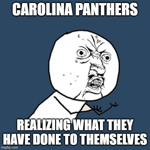 Y U No | CAROLINA PANTHERS; REALIZING WHAT THEY HAVE DONE TO THEMSELVES | image tagged in memes,y u no | made w/ Imgflip meme maker