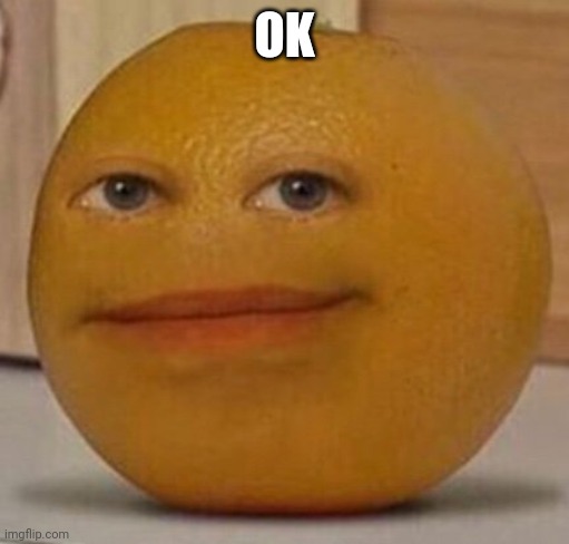 annoy orange | OK | image tagged in annoy orange | made w/ Imgflip meme maker