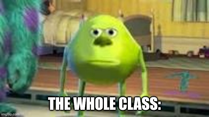 Mike w | THE WHOLE CLASS: | image tagged in mike w | made w/ Imgflip meme maker
