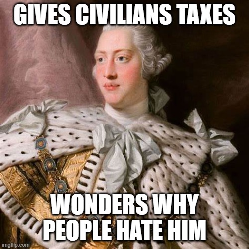 Just a history meme. | GIVES CIVILIANS TAXES; WONDERS WHY PEOPLE HATE HIM | image tagged in kinggeorgeiii,history | made w/ Imgflip meme maker