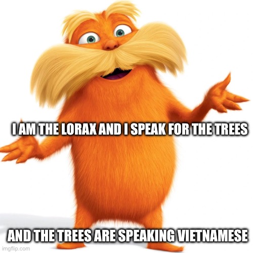 True story | I AM THE LORAX AND I SPEAK FOR THE TREES; AND THE TREES ARE SPEAKING VIETNAMESE | image tagged in vietnam,funny memes,history,meme | made w/ Imgflip meme maker