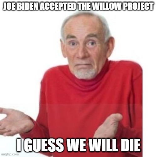 I guess ill die | JOE BIDEN ACCEPTED THE WILLOW PROJECT; I GUESS WE WILL DIE | image tagged in i guess ill die | made w/ Imgflip meme maker