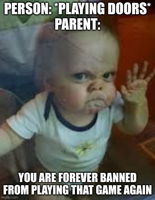 Doors | PERSON: *PLAYING DOORS*
PARENT:; YOU ARE FOREVER BANNED FROM PLAYING THAT GAME AGAIN | image tagged in mad baby,roblox,doors,parents,kid,what's the outcome | made w/ Imgflip meme maker