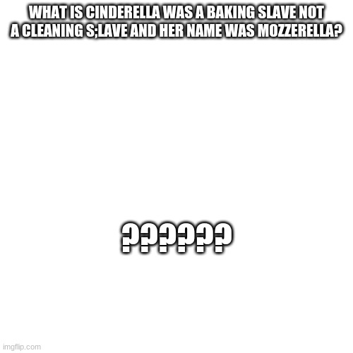 WHAT IS CINDERELLA WAS A BAKING SLAVE NOT A CLEANING S;LAVE AND HER NAME WAS MOZZERELLA? ?????? | image tagged in jbmemegeek | made w/ Imgflip meme maker