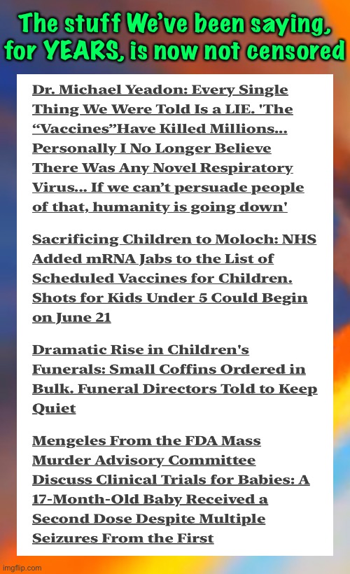 The Latest (2 1/2 year old) News | The stuff We’ve been saying,
for YEARS, is now not censored | image tagged in memes,the scam that keeps on giving,biggest homicide in history,ramifications will be felt for generations,maybe forever,fjb | made w/ Imgflip meme maker