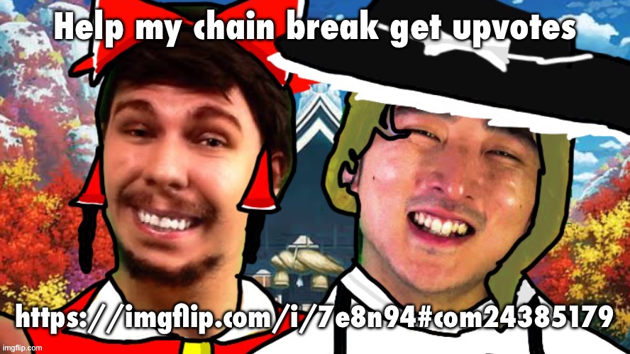Help my chain break get upvotes; https://imgflip.com/i/7e8n94#com24385179 | image tagged in biesmu jimmirei and surisa girasabe | made w/ Imgflip meme maker