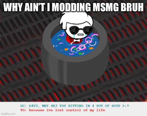 egg | WHY AIN’T I MODDING MSMG BRUH | image tagged in dave in a lot of soup | made w/ Imgflip meme maker