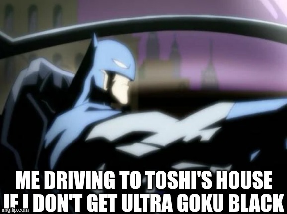 really | ME DRIVING TO TOSHI'S HOUSE IF I DON'T GET ULTRA GOKU BLACK | image tagged in the batman | made w/ Imgflip meme maker