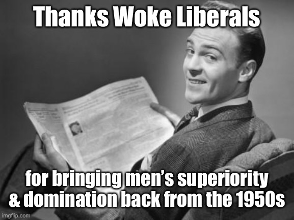 How much further can Wokeness take women back?  Follow men for more details. | Thanks Woke Liberals; for bringing men’s superiority & domination back from the 1950s | image tagged in 50's newspaper,woke,liberals,womens rights,transgender | made w/ Imgflip meme maker