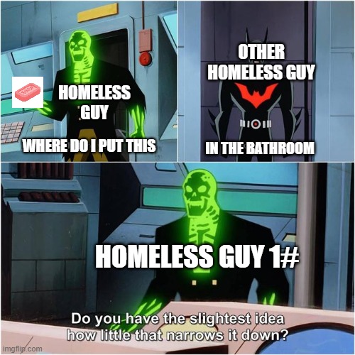 Do You Have the Slightest Idea How Little That Narrows It Down? | OTHER HOMELESS GUY; HOMELESS GUY; IN THE BATHROOM; WHERE DO I PUT THIS; HOMELESS GUY 1# | image tagged in do you have the slightest idea how little that narrows it down | made w/ Imgflip meme maker