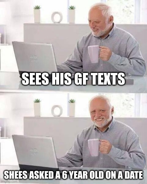 Hide the Pain Harold | SEES HIS GF TEXTS; SHEES ASKED A 6 YEAR OLD ON A DATE | image tagged in memes,hide the pain harold | made w/ Imgflip meme maker