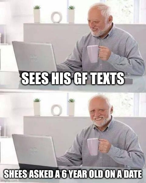 Hide the Pain Harold Meme | SEES HIS GF TEXTS; SHEES ASKED A 6 YEAR OLD ON A DATE | image tagged in memes,hide the pain harold | made w/ Imgflip meme maker