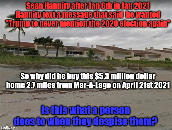 LIAR! | Sean Hannity after Jan 6th in Jan 2021 Hannity text a message that said  he wanted "Trump to never mention the 2020 election again"; So why did he buy this $5.3 million dollar home 2.7 miles from Mar-A-Lago on April 21st 2021; Is this what a person does to when they despise them? | image tagged in sean hannity,fox news,trump,dominon law suit,maga,rupert murdoh | made w/ Imgflip meme maker