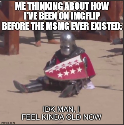 Who else feels the same way? | ME THINKING ABOUT HOW I'VE BEEN ON IMGFLIP BEFORE THE MSMG EVER EXISTED: | image tagged in idk man i feel kinda old now,imgflip,imgflip users,feel old yet | made w/ Imgflip meme maker