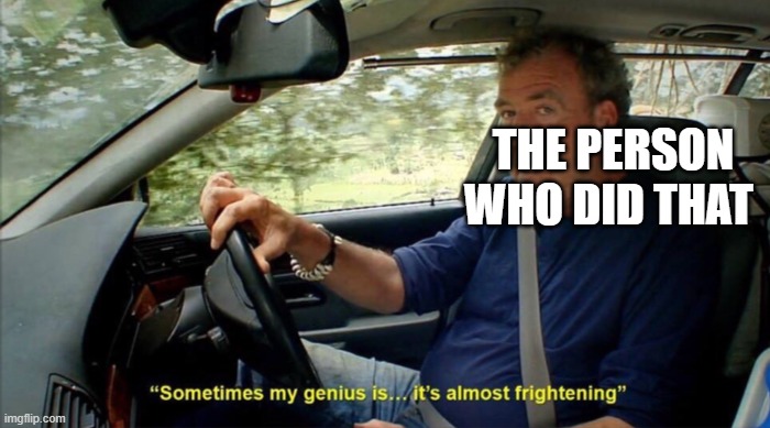 sometimes my genius is... it's almost frightening | THE PERSON WHO DID THAT | image tagged in sometimes my genius is it's almost frightening | made w/ Imgflip meme maker