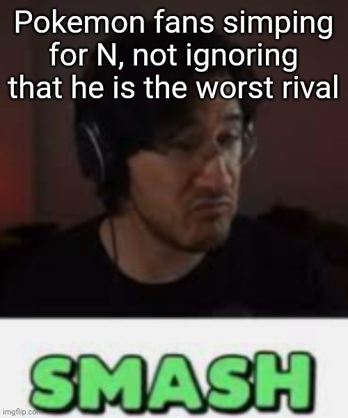 He's just a stupid man child | Pokemon fans simping for N, not ignoring that he is the worst rival | image tagged in markiplier smash | made w/ Imgflip meme maker