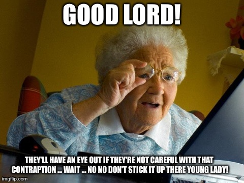 Grandma Finds The Internet | GOOD LORD! THEY'LL HAVE AN EYE OUT IF THEY'RE NOT CAREFUL WITH THAT CONTRAPTION ... WAIT ... NO NO DON'T STICK IT UP THERE YOUNG LADY! | image tagged in memes,grandma finds the internet | made w/ Imgflip meme maker
