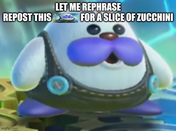 frosty | LET ME REPHRASE
REPOST THIS                 FOR A SLICE OF ZUCCHINI | image tagged in frosty | made w/ Imgflip meme maker