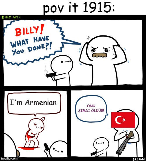 1915: | pov it 1915:; I'm Armenian; ONU ŞIMDI ÖLDÜR! | image tagged in billy what have you done,history memes,memes,ottoman empire | made w/ Imgflip meme maker