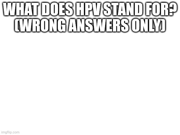Blank White Template | WHAT DOES HPV STAND FOR?
(WRONG ANSWERS ONLY) | image tagged in blank white template | made w/ Imgflip meme maker