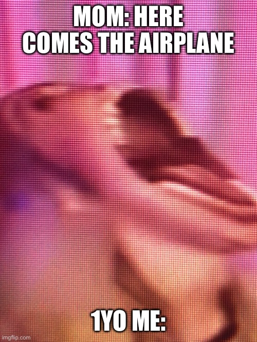 A I R P L A N E | MOM: HERE COMES THE AIRPLANE; 1YO ME: | image tagged in a i r p l a n e | made w/ Imgflip meme maker