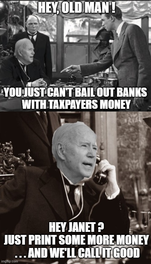 Senile and Insane | HEY, OLD MAN ! YOU JUST CAN'T BAIL OUT BANKS
 WITH TAXPAYERS MONEY; HEY JANET ?
JUST PRINT SOME MORE MONEY
 . . . AND WE'LL CALL IT GOOD | image tagged in yellen,banks,liberals,leftists,democrats,biden | made w/ Imgflip meme maker