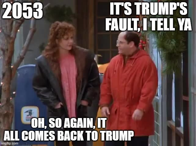IT'S TRUMP'S FAULT, I TELL YA OH, SO AGAIN, IT ALL COMES BACK TO TRUMP 2053 | made w/ Imgflip meme maker