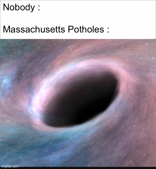 Nobody :; Massachusetts Potholes : | image tagged in black hole | made w/ Imgflip meme maker