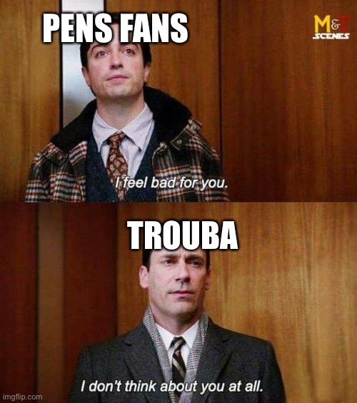 I don’t think about you at all | PENS FANS; TROUBA | image tagged in i don t think about you at all | made w/ Imgflip meme maker